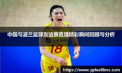 中国与波兰篮球友谊赛直播精彩瞬间回顾与分析