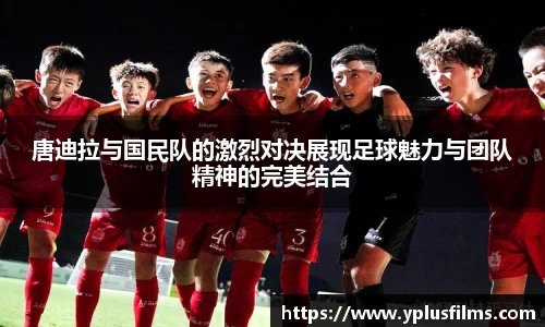 唐迪拉与国民队的激烈对决展现足球魅力与团队精神的完美结合